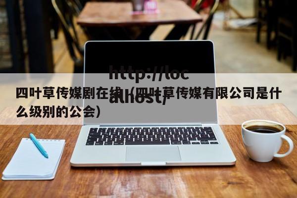 四叶草传媒剧在线（四叶草传媒有限公司是什么级别的公会）